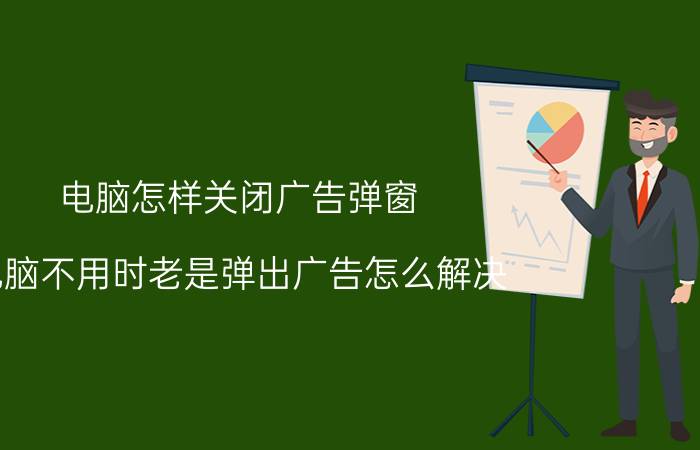 电脑怎样关闭广告弹窗 电脑不用时老是弹出广告怎么解决？